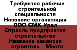 Требуются рабочие строительной специальности › Название организации ­ ООО СМК-Урал › Отрасль предприятия ­ строительство › Название вакансии ­ строитель › Место работы ­ г. Екатеринбург - Свердловская обл., Екатеринбург г. Работа » Вакансии   